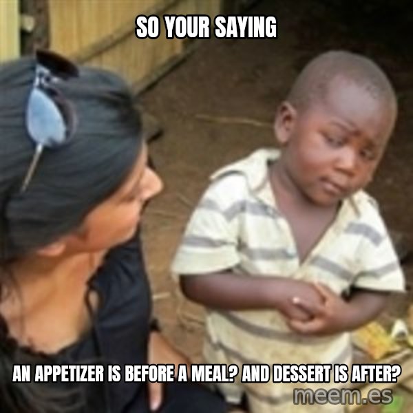 Skeptical african kid  meme: So your saying / an appetizer is before a meal? and dessert is after?