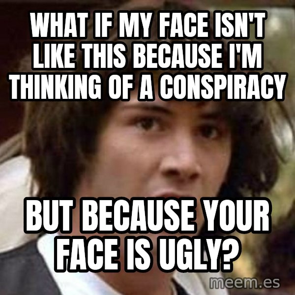 Conspiracy Keanu meme: What if my face isn't like this because I'm thinking of A conspiracy / But because yoUr face is ugly?