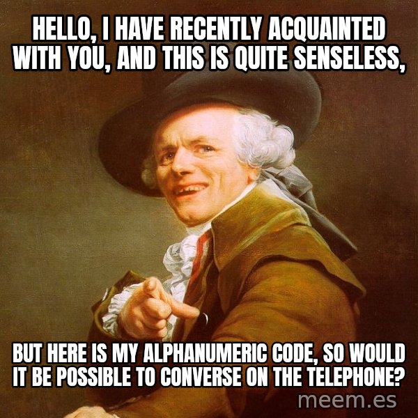 Joseph Ducreux meme: hello, I HAVE RECENTLY ACQUAINTED WITH YOU, AND THIS IS QUITE SENSELESS, / BUT HERE IS MY ALPHANUMERIC CODE, SO WOULD IT BE POSSIBLE TO converse on the telephone?
