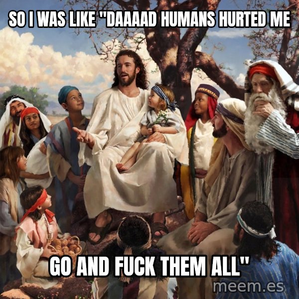 storytime jesus meme: so i was like "daaaad humans hurted me / go and fuck them all"