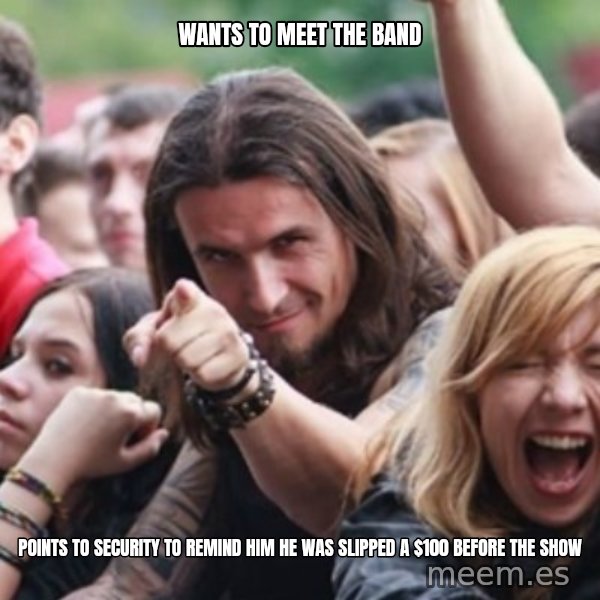 Ridiculously Photogenic Metalhead meme: wants to meet the band / points to security to remind him he was slipped a $100 before the show