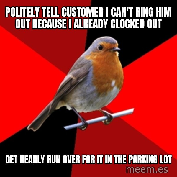 Retail Robin meme: Politely tell Customer I can't ring him out because I already clocked out / Get nearly run over for it in the parking lot