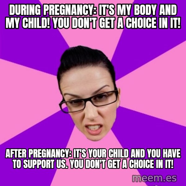 Privilege Denying Feminist meme: During Pregnancy: It's my body and my child! You don't get a choice in it! / After pregnancy: It's your child and you have to support US. You don't get a choice in it!