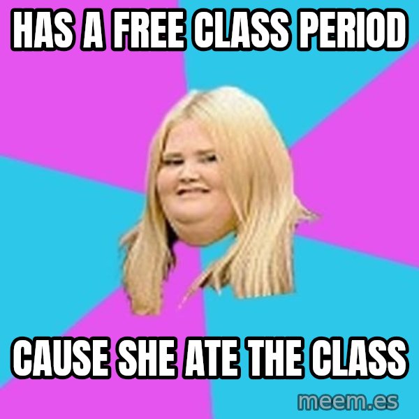 Fat Girl meme: HAS A FREE CLASS PERIOD / CAUSE SHE ATE THE CLASS