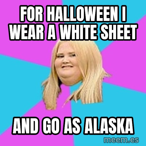 Fat Girl meme: for halloween i wear a white sheet / and go as alaska