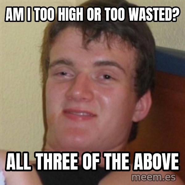 Really highguy meme: aM I TOO HIGH OR TOO WASTED? / ALL THREE OF THE ABOVE