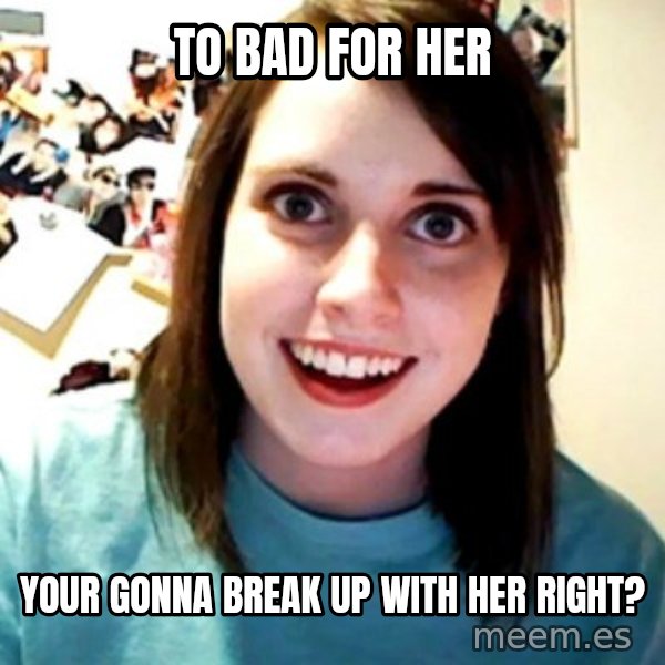 Overly Obsessed Girlfriend meme: to bad for her / your gonna break up with her right?