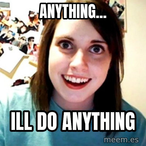 Overly Obsessed Girlfriend meme: anything... / ill do anything