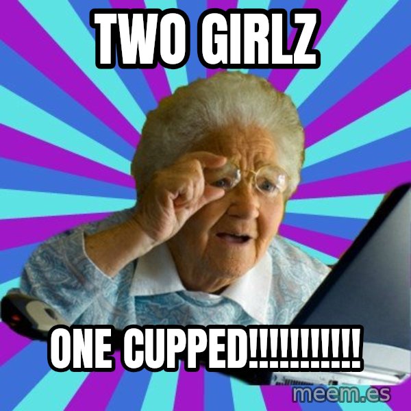 old lady meme: Two girlz / ONE CUPPED!!!!!!!!!!!