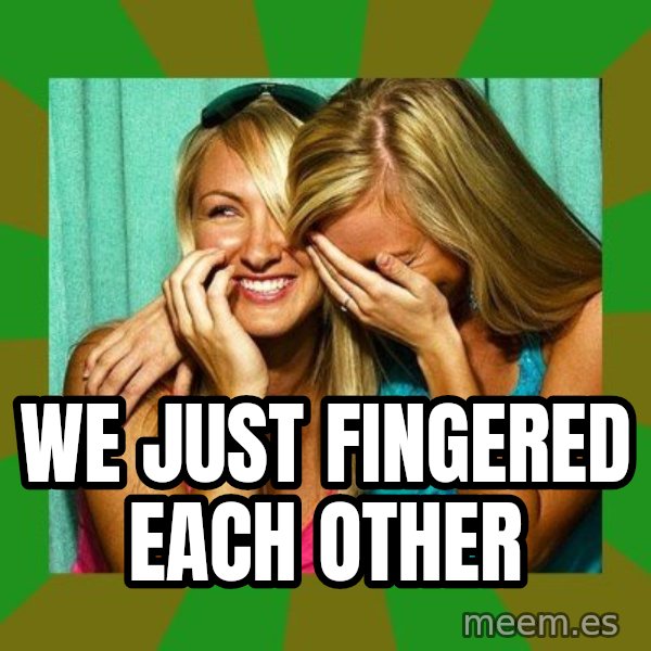 Laughing Girls  meme: WE JUST FINGERED EACH OTHER