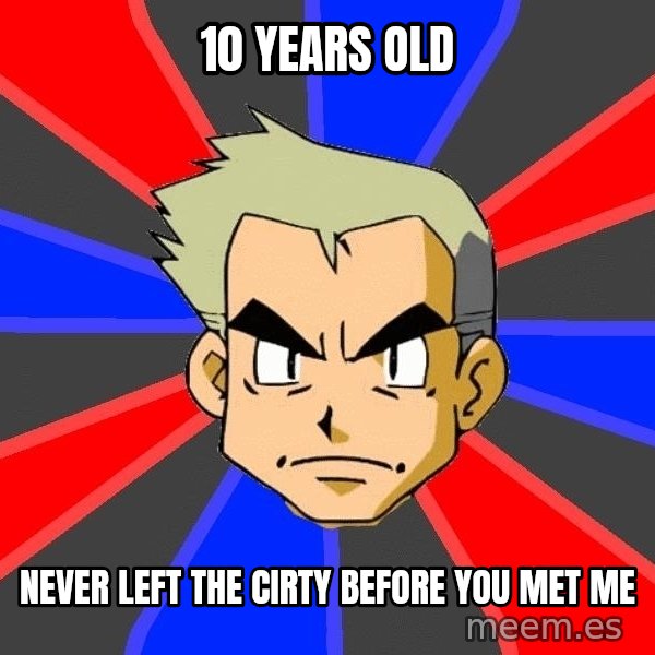 Professor Oak meme: 10 years old / never left the cirty before you met me