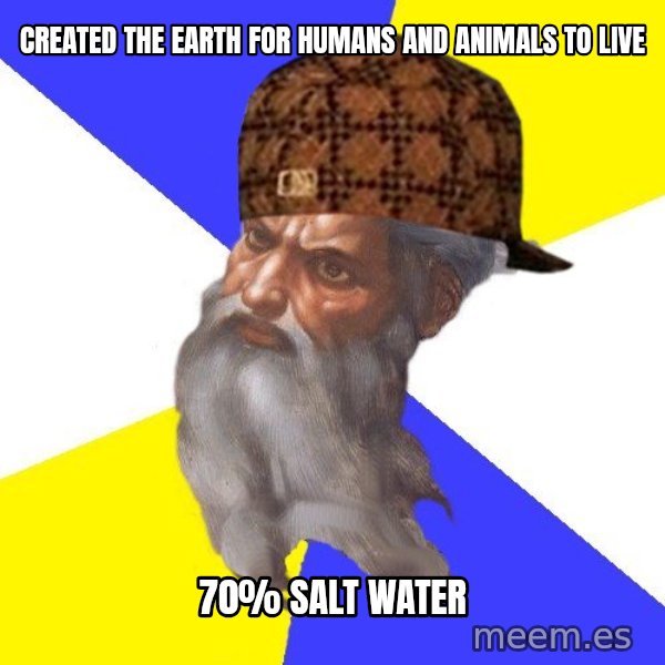 Scumbag God meme: Created the Earth for humans and animals to live / 70% salt water