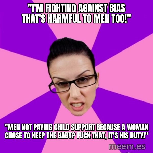 Privilege Denying Feminist meme: "I'm fighting against bias that's harmful to men too!" / "Men not paying child support because a woman chose to keep the baby? fuck that, it's his duty!"