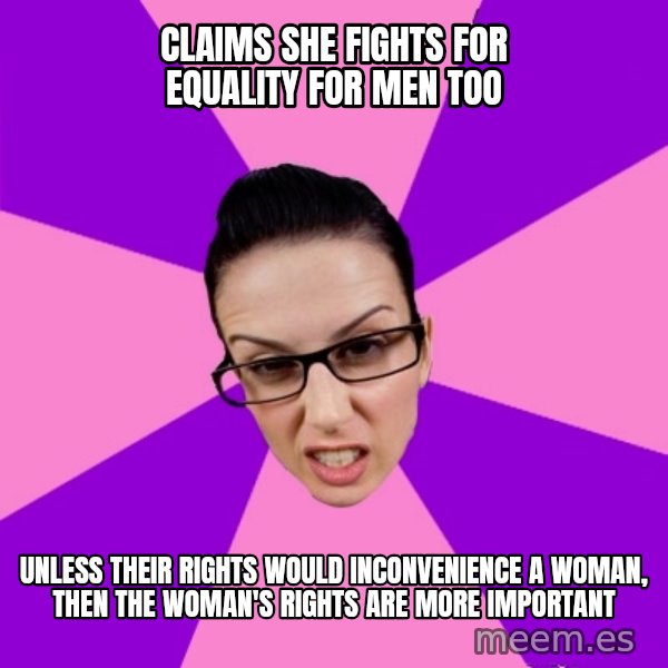 Privilege Denying Feminist meme: claims she fights for equality for men too / unless their rights would inconvenience a woman, then the woman's rights are more important