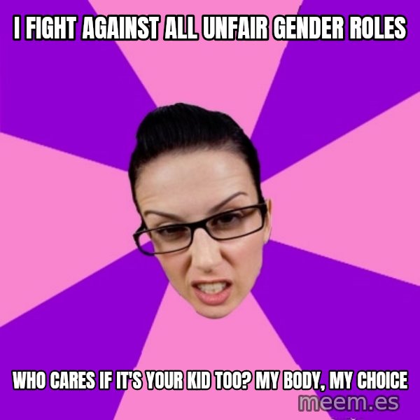 Privilege Denying Feminist meme: i fight against all unfair gender roles / who cares if it's your kid too? my body, my choice