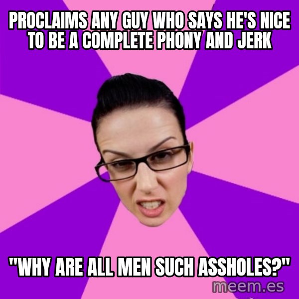 Privilege Denying Feminist meme: proclaims any guy who says he's nice to be a complete phony and jerk / "Why are all men such assholes?"
