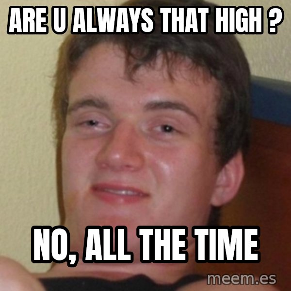 Stoner Guy meme: Are u always that high ? / no, all the time