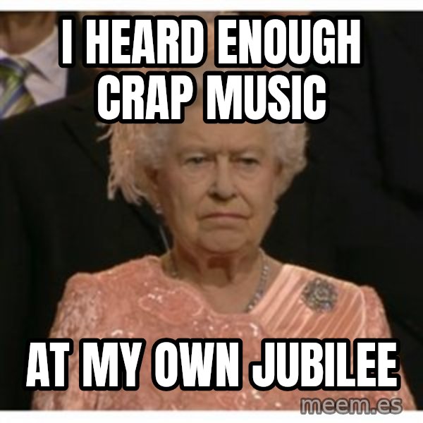 Unimpressed Queen meme: i heard enough crap music / at my own jubilee