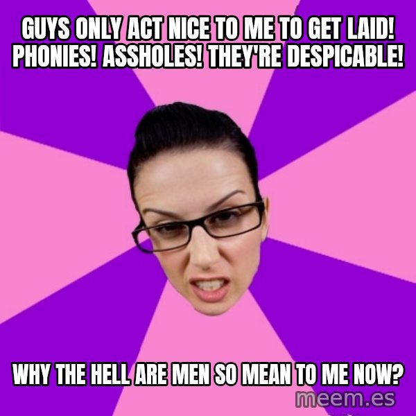Privilege Denying Feminist meme: guys only act nice to me to get laid! phonies! assholes! they're despicable! / why the hell are men so mean to me now?