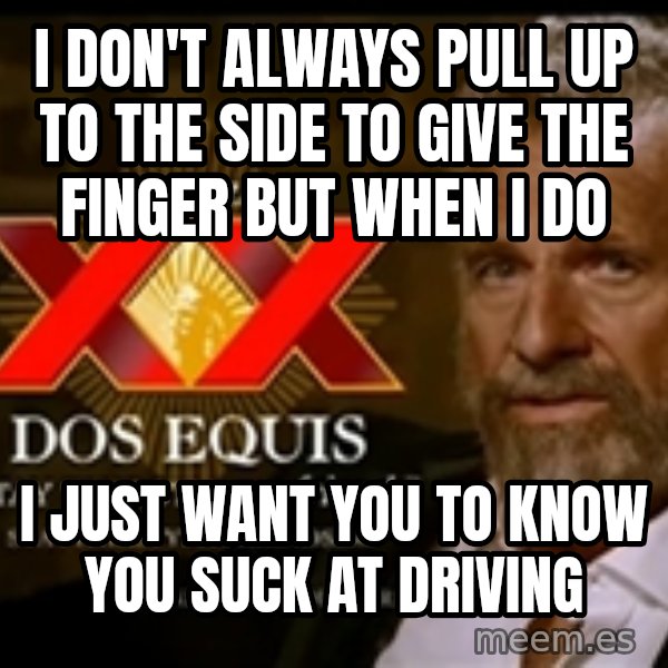 The Most Interesting Man In The World meme: I DON'T ALWAYS PULL UP TO THE SIDE TO GIVE THE FINGEr BUT WHEN I DO / I JUST WANT YOU TO KNOW YOU SUCK AT DRIVING