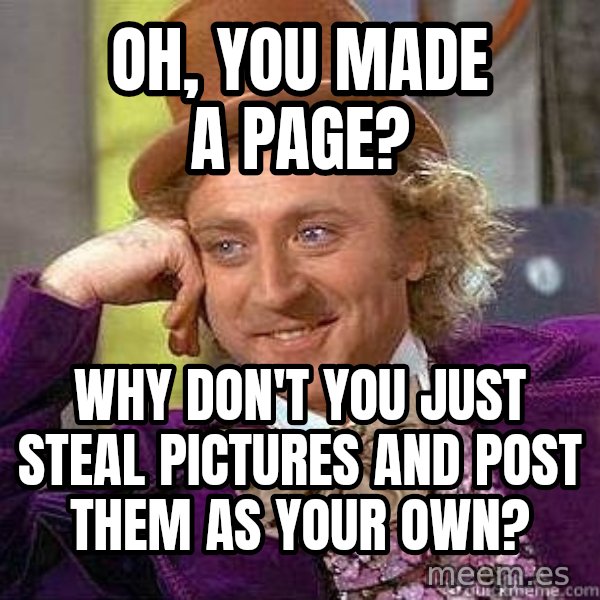 Willy Wonka meme: oh, you made a page? / Why don't you just steal pictures and post them as your own?