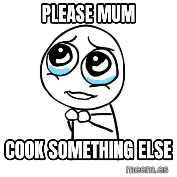 pleaseguy  meme: PLEASE MUM / COOK SOMETHING ELSE