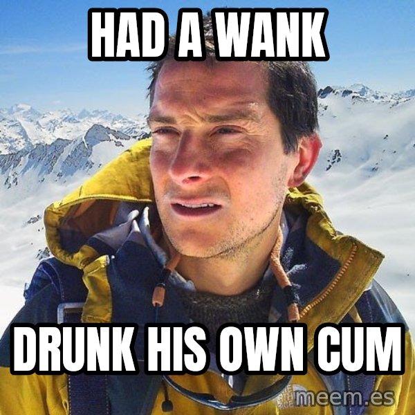 Bear Grylls Loneliness meme: HAD A WANK / DRUNK HIS OWN CUM