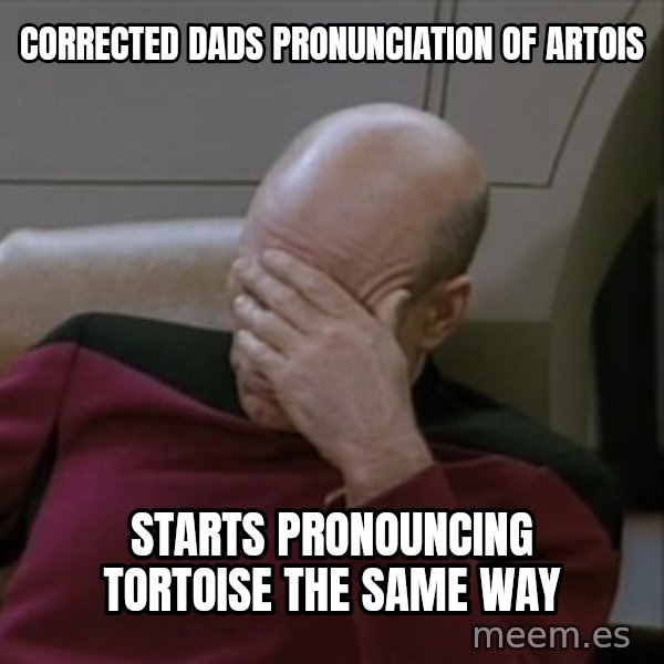 Picardfacepalm meme: corrected dads pronunciation of artois / starts pronouncing TORTOISE the same way