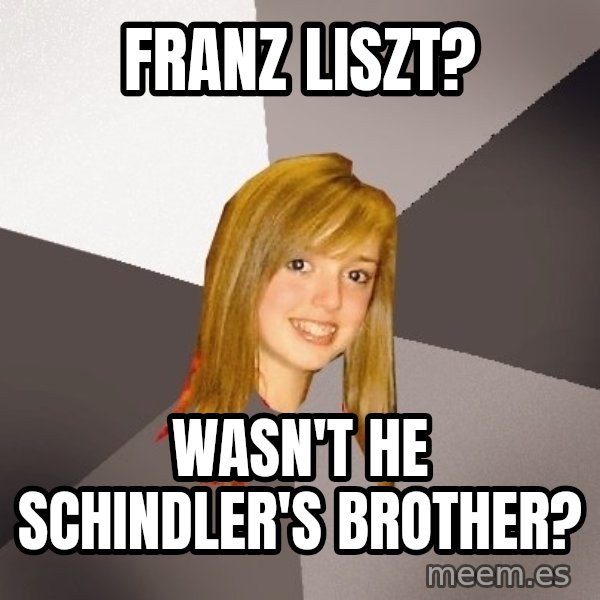 Musically Oblivious 8th Grader meme: franz liszt? / Wasn't he schindler's brother?