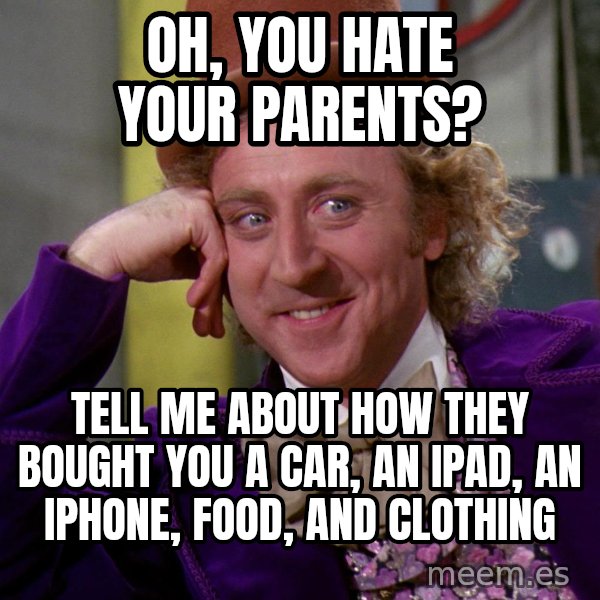 Willy Wonka meme: oh, you hate your parents? / tell me about how they bought you a car, an ipad, an iphone, food, and clothing