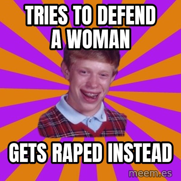 Unlucky Brian Strikes Again meme: Tries to Defend a woman / gets raped instead