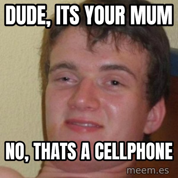 Really Stoned Guy meme: Dude, its your mum / no, thats a cellphone