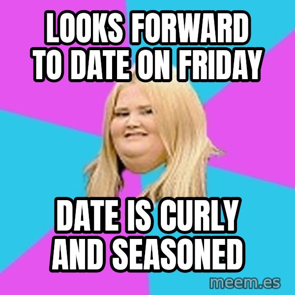 Fat Girl meme: Looks forward to date on Friday / Date is curly and seasoned
