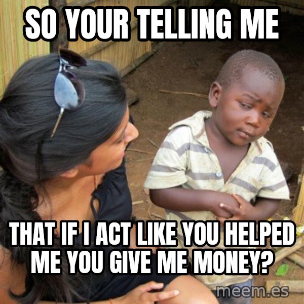 skeptical black kid meme: SO YOUR TELLING ME / THAT IF I ACT LIKE YOU HELPED ME YOU GIVE ME MONEY?