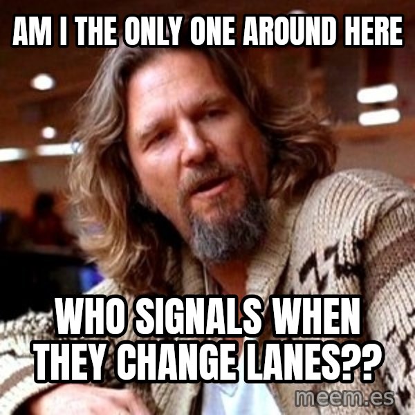 Big Lebowski meme: Am I the only one around here / Who signals when they change lanes??