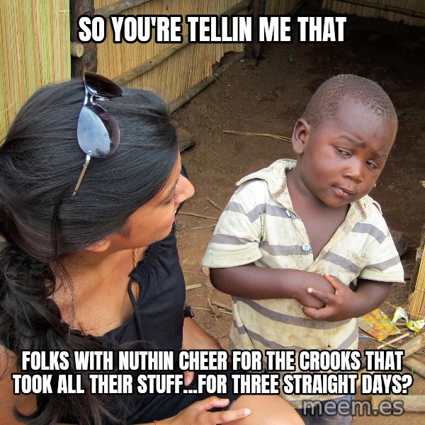 Skeptical African Child meme: SO YOU'RE TELLIN ME THAT / FOLKS WITH NUTHIN CHEER FOR THE CROOKS THAT TOOK ALL THEIR STUFF...FOR THREE STRAIGHT DAYS?