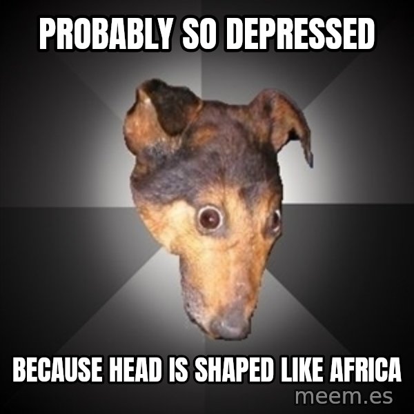 Depression Dog meme: Probably so depressed / because head is shaped like africa