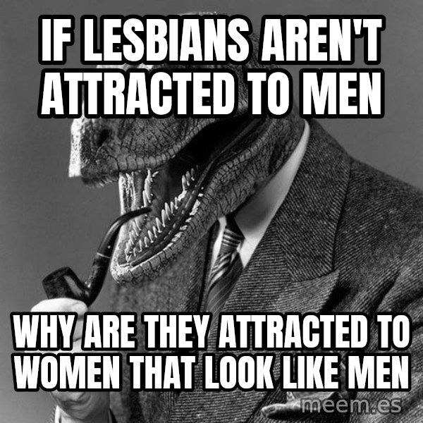 Philosoraptor meme: If lesbians aren't attracted to men / Why are they attracted to women that look like men