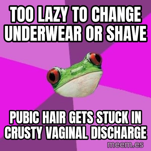 Foul Bachelorette Frog meme: too lazy to change underwear or shave / pubic hair gets stuck in crusty vaginal discharge