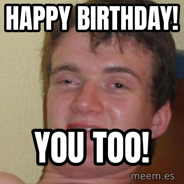 Really Stoned Guy meme: happy birthday! / you too!