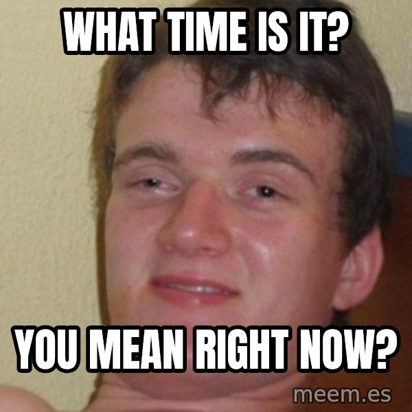 really high guy meme: What time is it? / You mean right now?