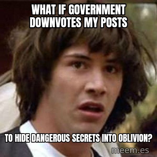 Conspiracy Keanu meme: what if government downvotes my posts / to hide dangerous secrets into oblivion?