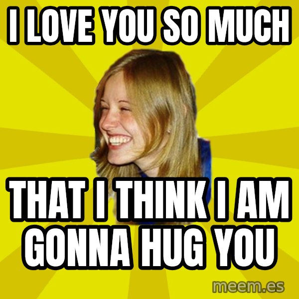 Trologirl meme: i love you so much / that i think i am gonna hug you