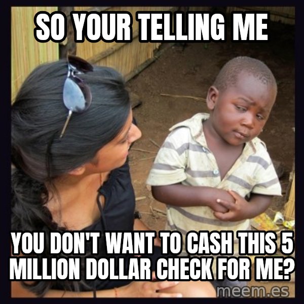 Skeptical third-world kid meme: So your telling me / You don't want tO cash this 5 Million dollar check for me?