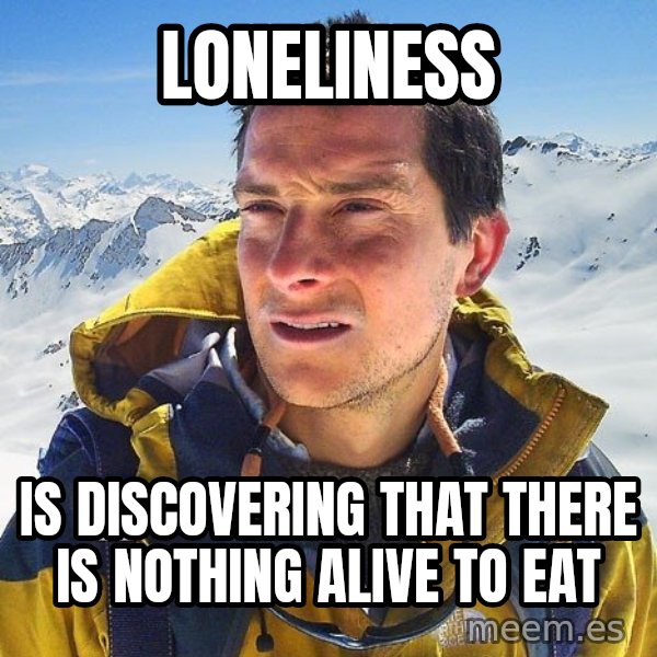 Bear Grylls Loneliness meme: Loneliness / Is discovering that there is nothing Alive to eat