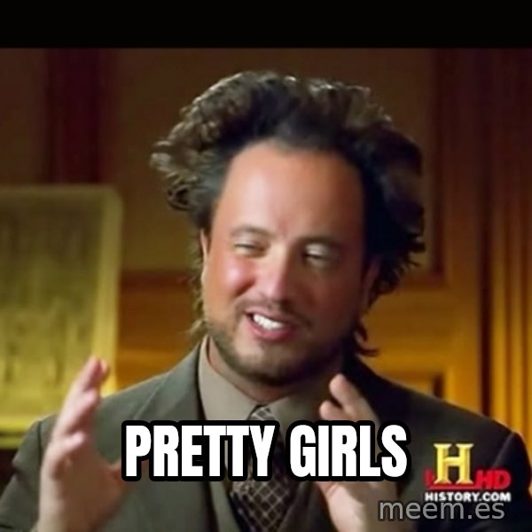 History guy meme: PRETTY GIRLS