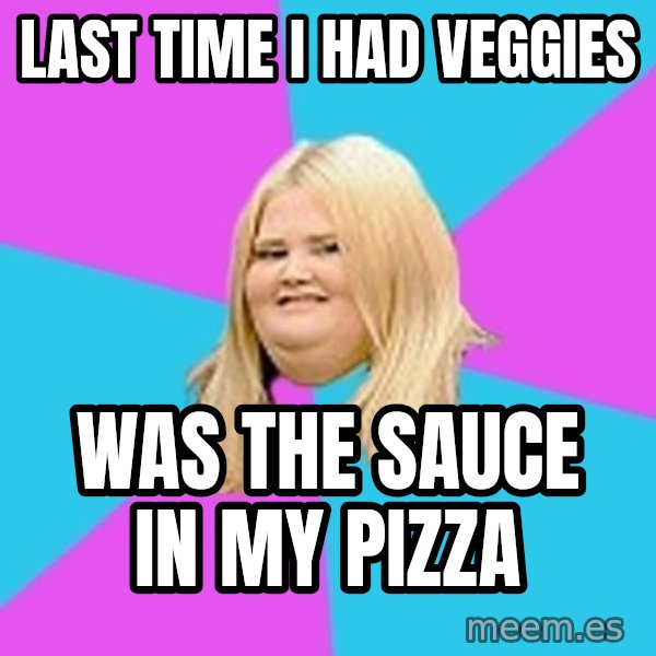 Fat Girl meme: Last time I had Veggies / Was the sauce in my pizza