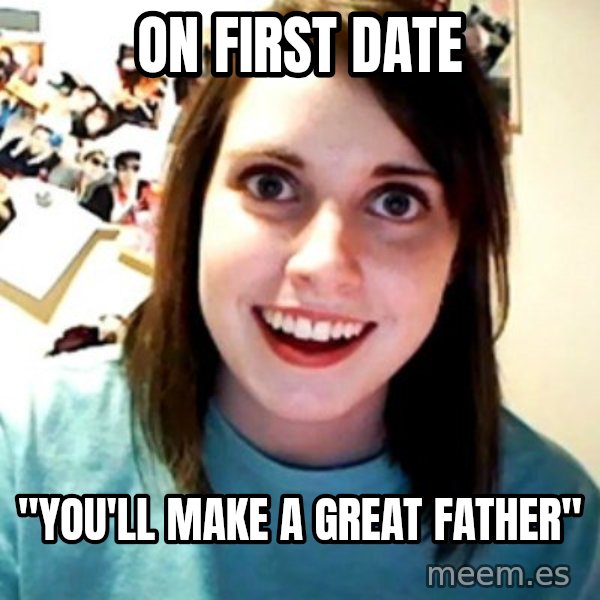 Overly Obsessed Girlfriend meme: on FIRST date / "you'll make a great father"