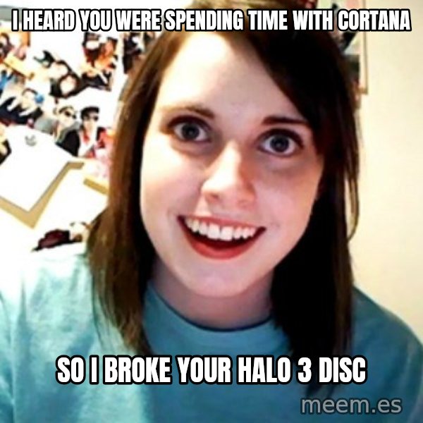 Overly Obsessed Girlfriend meme: i heard you were spending time with cortana / so i broke your halo 3 disc