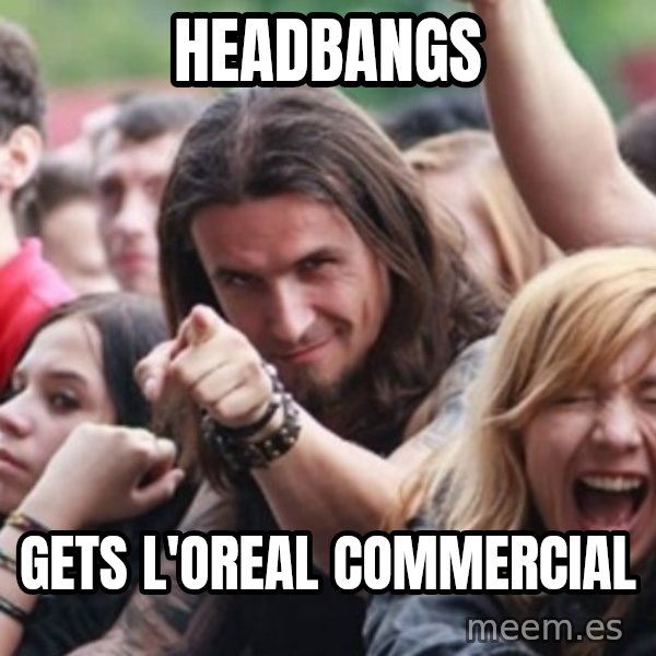 Ridiculously Photogenic Metalhead meme: headbangs / Gets l'oreal commercial